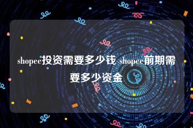 shopee投资需要多少钱 shopee前期需要多少资金