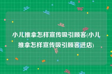 小儿推拿怎样宣传吸引顾客(小儿推拿怎样宣传吸引顾客进店)