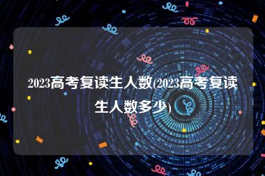 2023高考复读生人数(2023高考复读生人数多少)