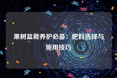 果树盆栽养护必备：肥料选择与施用技巧