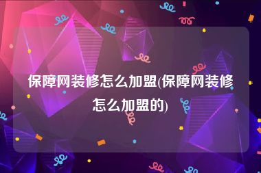 保障网装修怎么加盟(保障网装修怎么加盟的)