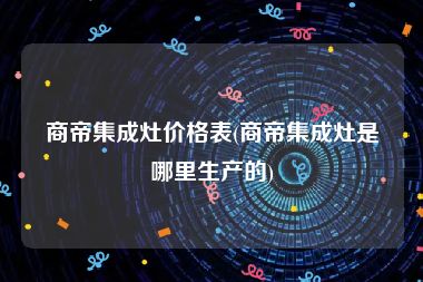 商帝集成灶价格表(商帝集成灶是哪里生产的)