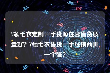 V领毛衣定制一手货源在哪售货质量好？V领毛衣售货一手经销商哪一个强？