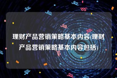 理财产品营销策略基本内容(理财产品营销策略基本内容包括)