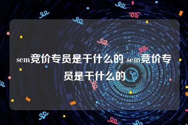 sem竞价专员是干什么的 sem竞价专员是干什么的