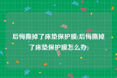 后悔撕掉了床垫保护膜(后悔撕掉了床垫保护膜怎么办)