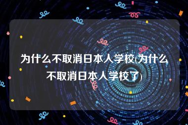 为什么不取消日本人学校(为什么不取消日本人学校了)