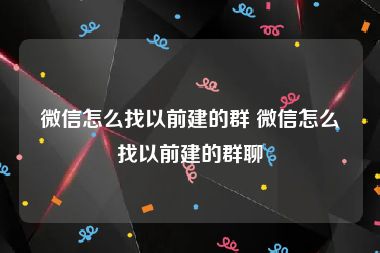 微信怎么找以前建的群 微信怎么找以前建的群聊