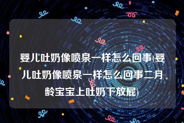 婴儿吐奶像喷泉一样怎么回事(婴儿吐奶像喷泉一样怎么回事二月龄宝宝上吐奶下放屁)