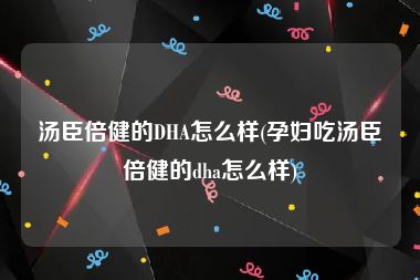 汤臣倍健的DHA怎么样(孕妇吃汤臣倍健的dha怎么样)