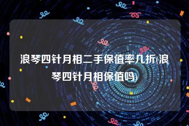 浪琴四针月相二手保值率几折(浪琴四针月相保值吗)