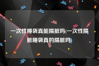 一次性睡袋真能隔脏吗(一次性隔脏睡袋真的隔脏吗)