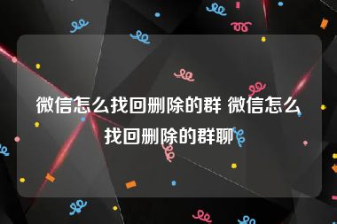 微信怎么找回删除的群 微信怎么找回删除的群聊