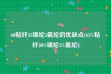 60粘纤35锦纶5氨纶的优缺点(65%粘纤30%锦纶5%氨纶)