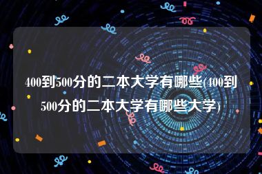 400到500分的二本大学有哪些(400到500分的二本大学有哪些大学)