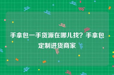 手拿包一手货源在哪儿找？手拿包定制进货商家