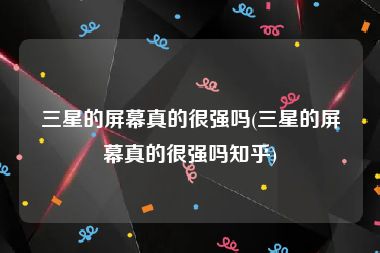 三星的屏幕真的很强吗(三星的屏幕真的很强吗知乎)