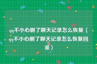 qq不小心删了聊天记录怎么恢复〈qq不小心删了聊天记录怎么恢复回来〉