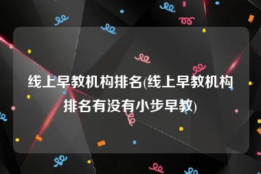 线上早教机构排名(线上早教机构排名有没有小步早教)