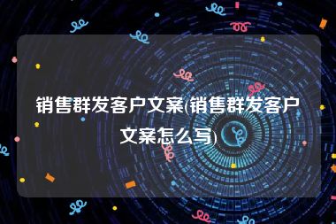 销售群发客户文案(销售群发客户文案怎么写)