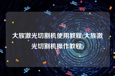 大族激光切割机使用教程(大族激光切割机操作教程)