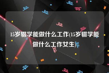 15岁辍学能做什么工作(15岁辍学能做什么工作女生)