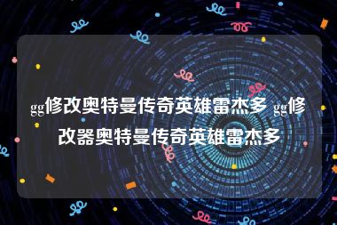 gg修改奥特曼传奇英雄雷杰多 gg修改器奥特曼传奇英雄雷杰多