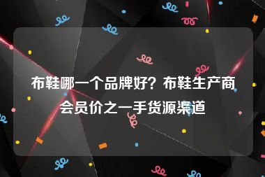 布鞋哪一个品牌好？布鞋生产商会员价之一手货源渠道