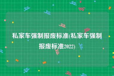 私家车强制报废标准(私家车强制报废标准2022)