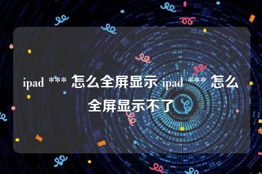 ipad *** 怎么全屏显示 ipad *** 怎么全屏显示不了