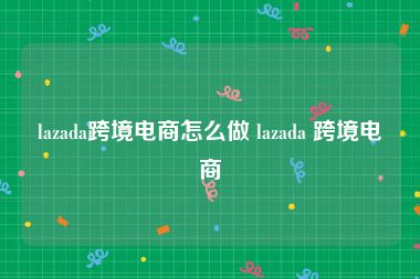 lazada跨境电商怎么做 lazada 跨境电商