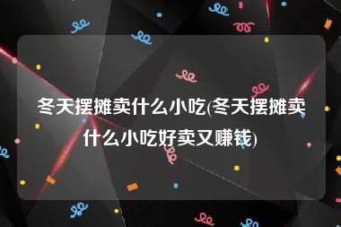 冬天摆摊卖什么小吃(冬天摆摊卖什么小吃好卖又赚钱)