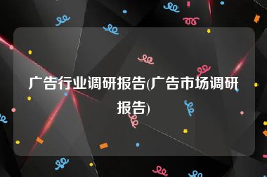 广告行业调研报告(广告市场调研报告)