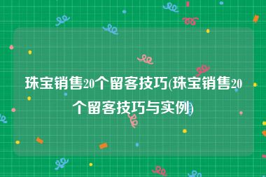 珠宝销售20个留客技巧(珠宝销售20个留客技巧与实例)