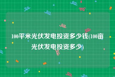 100平米光伏发电投资多少钱(100亩光伏发电投资多少)