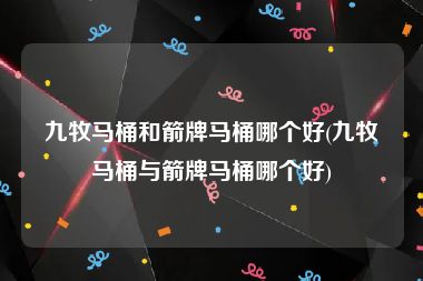 九牧马桶和箭牌马桶哪个好(九牧马桶与箭牌马桶哪个好)