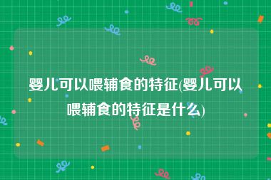 婴儿可以喂辅食的特征(婴儿可以喂辅食的特征是什么)