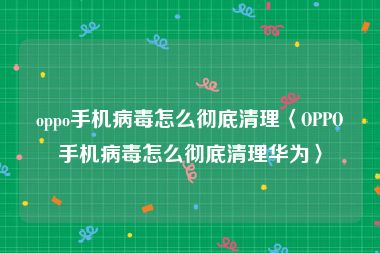 oppo手机病毒怎么彻底清理〈OPPO手机病毒怎么彻底清理华为〉