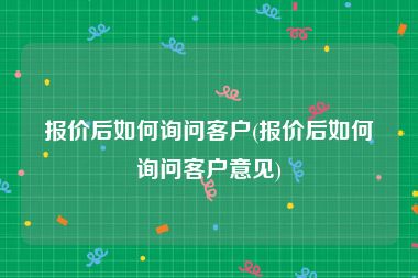 报价后如何询问客户(报价后如何询问客户意见)