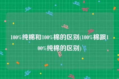 100%纯棉和100%棉的区别(100%棉跟100%纯棉的区别)