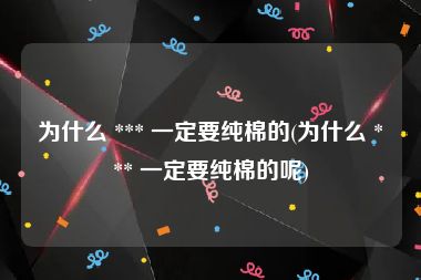 为什么 *** 一定要纯棉的(为什么 *** 一定要纯棉的呢)