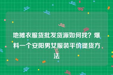 地摊衣服货批发货源如何找？爆料一个安阳男女服装平价提货方法