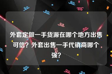 外套定做一手货源在哪个地方出售可信？外套出售一手代销商哪个强？