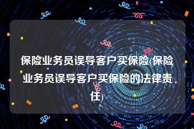 保险业务员误导客户买保险(保险业务员误导客户买保险的法律责任)