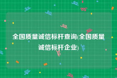 全国质量诚信标杆查询(全国质量诚信标杆企业)