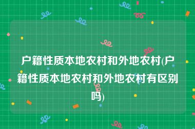 户籍性质本地农村和外地农村(户籍性质本地农村和外地农村有区别吗)