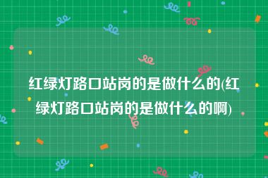 红绿灯路口站岗的是做什么的(红绿灯路口站岗的是做什么的啊)