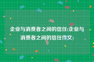 企业与消费者之间的信任(企业与消费者之间的信任作文)