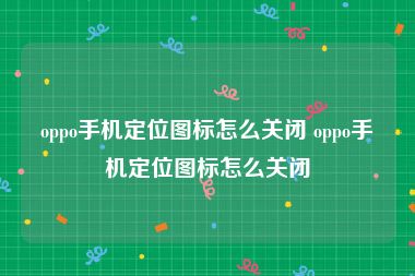 oppo手机定位图标怎么关闭 oppo手机定位图标怎么关闭