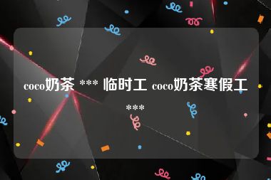 coco奶茶 *** 临时工 coco奶茶寒假工 *** 